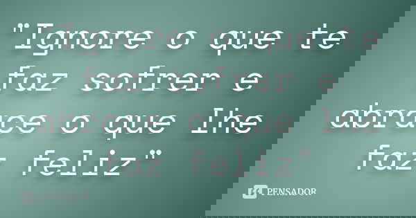 "Ignore o que te faz sofrer e abrace o que lhe faz feliz"