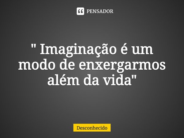 ⁠" Imaginação é um modo de enxergarmos além da vida "