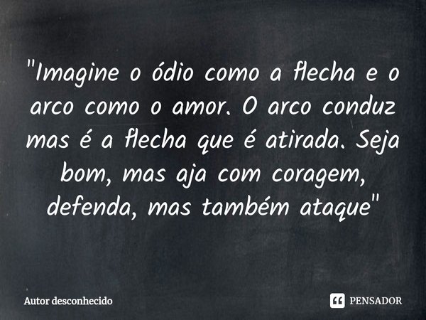 ⁠"Imagine o ódio como a flecha e o arco como o amor. O arco conduz mas é a flecha que é atirada. Seja bom, mas aja com coragem, defenda, mas também ataque&... Frase de Autor desconhecido.