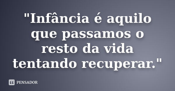 "Infância é aquilo que passamos o resto da vida tentando recuperar."