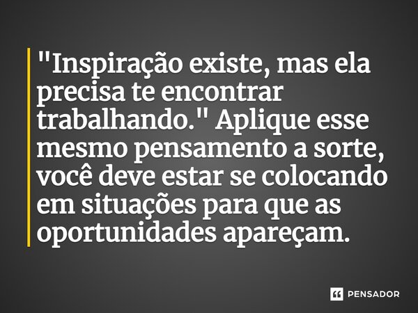 ⁠"Inspiração existe, mas ela precisa te encontrar trabalhando." Aplique esse mesmo pensamento a sorte, você deve estar se colocando em situações para 