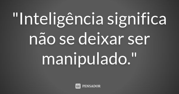 "Inteligência significa não se deixar ser manipulado."