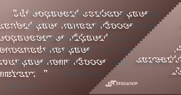 "Já esqueci coisas que achei que nunca fosse esquecer e fiquei pensando no que acreditava que nem fosse lembrar."
