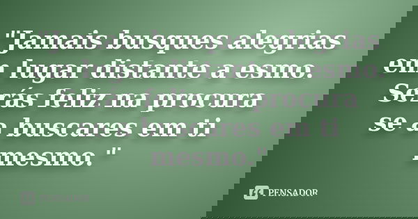 "Jamais busques alegrias em lugar distante a esmo. Serás feliz na procura se a buscares em ti mesmo."