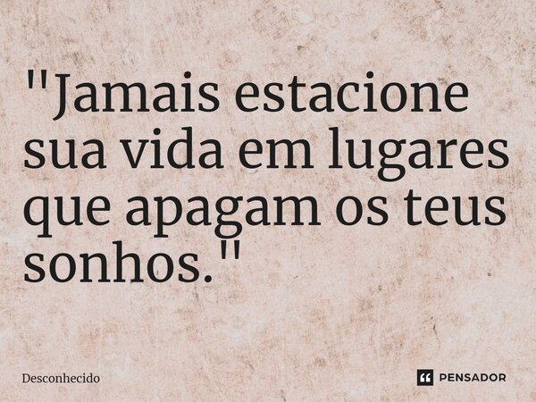 ⁠"Jamais estacione sua vida em lugares que apagam os teus sonhos."