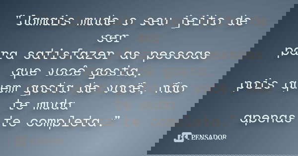 "Jamais mude o seu jeito de ser para satisfazer as pessoas que você gosta, pois quem gosta de você, não te muda apenas te completa."... Frase de Desconhecido.