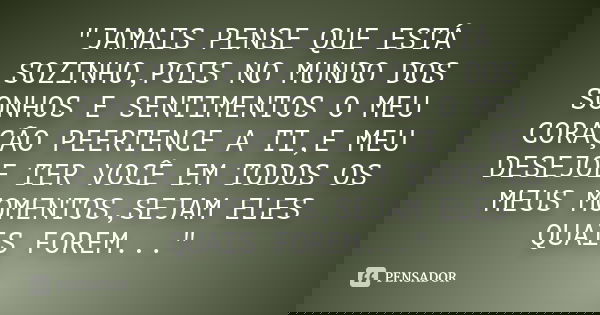"JAMAIS PENSE QUE ESTÁ SOZINHO,POIS NO MUNDO DOS SONHOS E SENTIMENTOS O MEU CORAÇÃO PEERTENCE A TI,E MEU DESEJOE TER VOCÊ EM TODOS OS MEUS MOMENTOS,SEJAM E... Frase de Anônimo.