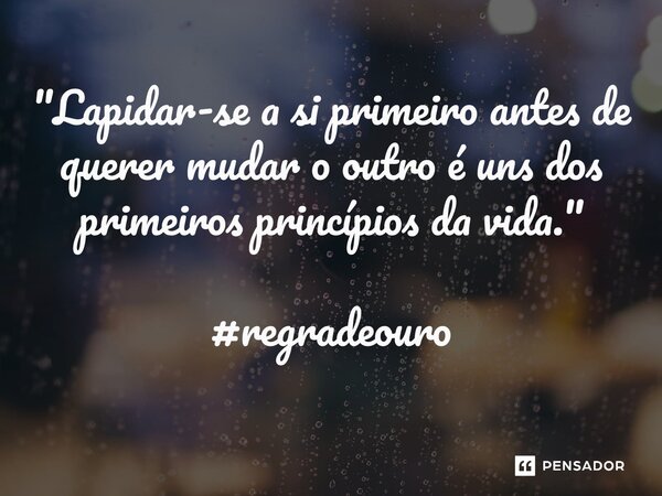 "Lapidar-se a si primeiro antes de querer mudar o outro é uns dos primeiros princípios da vida." #regradeouro