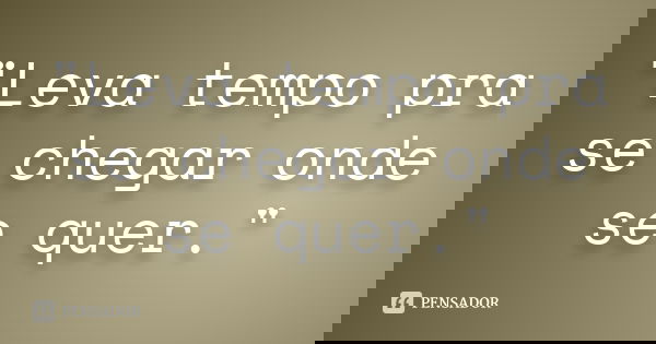 "Leva tempo pra se chegar onde se quer."... Frase de Autor Desconhecido.