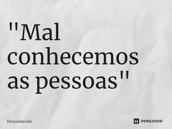 ⁠"Mal conhecemos as pessoas"