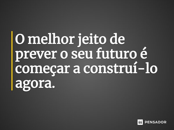 O melhor jeito de prever o seu futuro é começar a construí-lo agora.