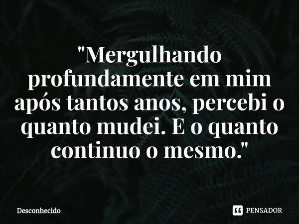 ⁠"Mergulhando profundamente em mim após tantos anos, percebi o quanto mudei. E o quanto continuo o mesmo."