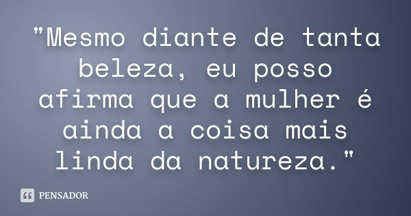 "Mesmo diante de tanta beleza, eu posso afirma que a mulher é ainda a coisa mais linda da natureza."