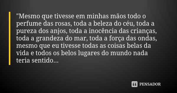 "Mesmo que tivesse em minhas mãos todo o perfume das rosas, toda a beleza do céu, toda a pureza dos anjos, toda a inocência das crianças, toda a grandeza d