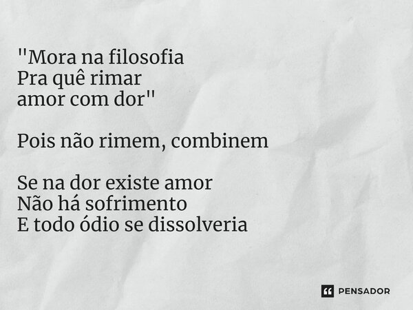 "⁠Mora na filosofia Pra quê rimar amor com dor" Pois não rimem, combinem Se na dor existe amor Não há sofrimento E todo ódio se dissolveria