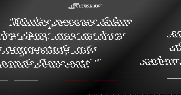 "Muitas pessoas falam sobre Deus, mas na hora da tempestade, não sabem aonde Deus está."