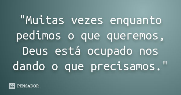 "Muitas vezes enquanto pedimos o que queremos, Deus está ocupado nos dando o que precisamos."