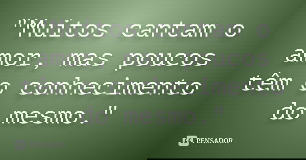 "Muitos cantam o amor, mas poucos têm o conhecimento do mesmo."... Frase de Autor Desconhecido.