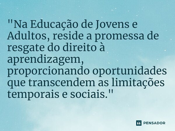 ⁠"Na Educação de Jovens e Adultos, reside a promessa de resgate do direito à aprendizagem, proporcionando oportunidades que transcendem as limitações tempo