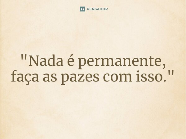 ⁠"Nada é permanente, faça as pazes com isso."