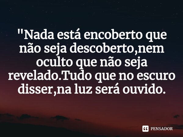 ⁠"Nada está encoberto que não seja descoberto,nem oculto que não seja revelado.Tudo que no escuro disser,na luz será ouvido.