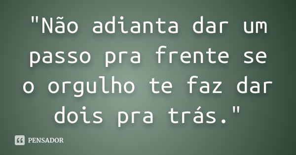 "Não adianta dar um passo pra frente se o orgulho te faz dar dois pra trás."