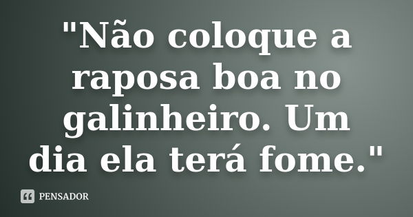 "Não coloque a raposa boa no galinheiro. Um dia ela terá fome."