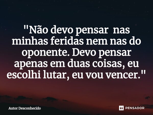 ⁠"Não devo pensar nas minhas feridas nem nas do oponente. Devo pensar apenas em duas coisas, eu escolhi lutar, eu vou vencer."... Frase de Autor desconhecido.