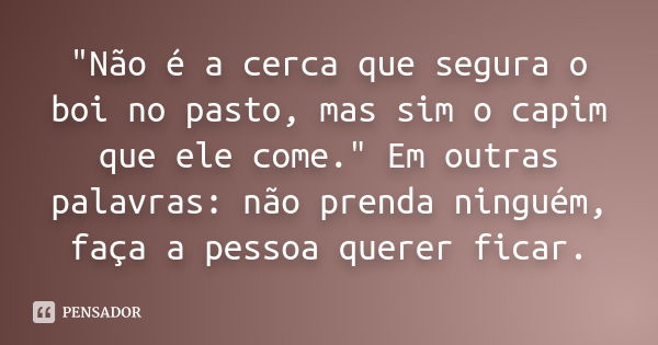 "Não é a cerca que segura o boi no pasto, mas sim o capim que ele come." Em outras palavras: não prenda ninguém, faça a pessoa querer ficar.