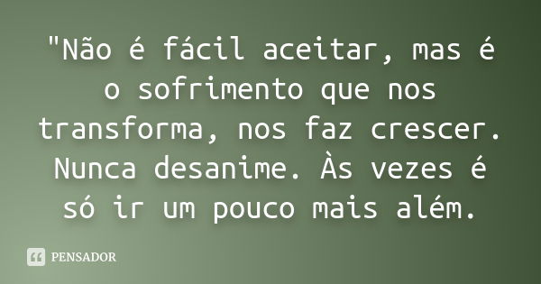 "Não é fácil aceitar, mas é o sofrimento que nos transforma, nos faz crescer. Nunca desanime. Às vezes é só ir um pouco mais além.