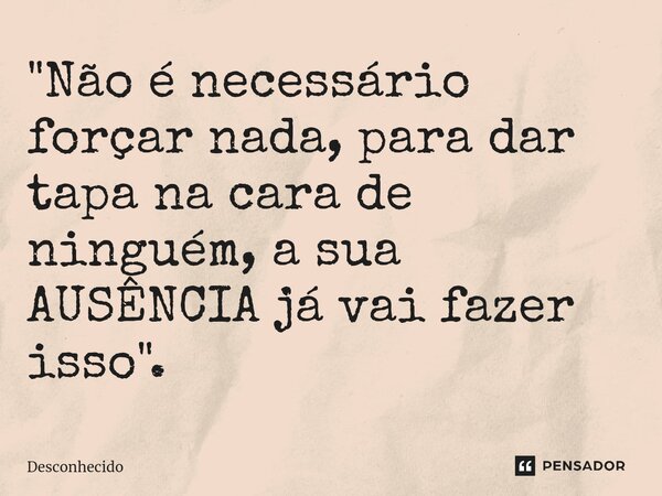 ⁠"Não é necessário forçar nada, para dar tapa na cara de ninguém, a sua AUSÊNCIA já vai fazer isso".