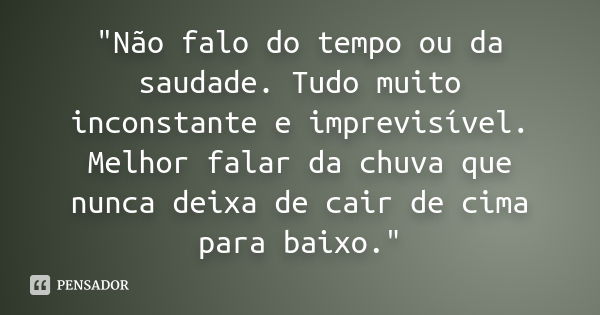 "Não falo do tempo ou da saudade. Tudo muito inconstante e imprevisível. Melhor falar da chuva que nunca deixa de cair de cima para baixo."