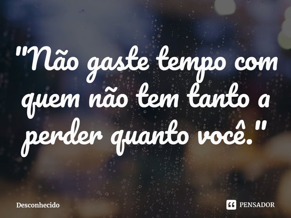 ⁠"Não gaste tempo com quem não tem tanto a perder quanto você."