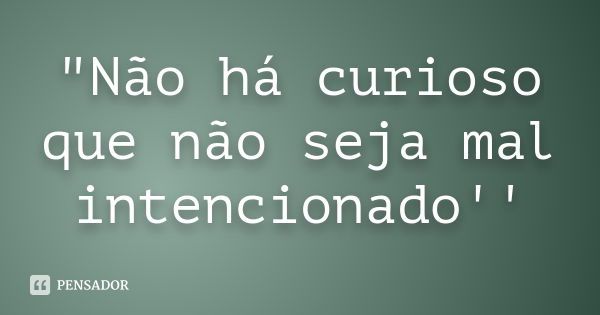 "Não há curioso que não seja mal intencionado''