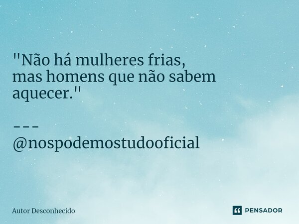 ⁠"Não há mulheres frias, mas homens que não sabem aquecer." --- @nospodemostudooficial... Frase de Autor desconhecido.