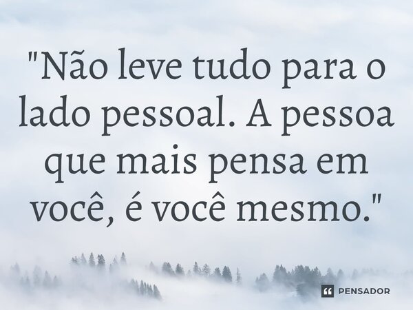 ⁠"Não leve tudo para o lado pessoal. A pessoa que mais pensa em você, é você mesmo."