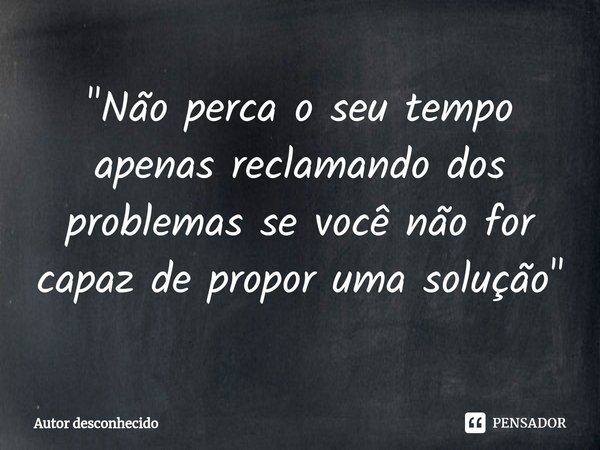 ⁠"Não perca o seu tempo apenas reclamando dos problemas se você não for capaz de propor uma solução"... Frase de Autor desconhecido.