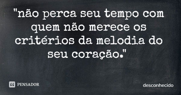 "não perca seu tempo com quem não merece os critérios da melodia do seu coração."