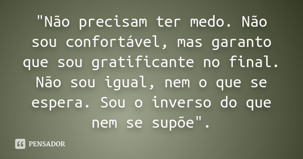 "Não precisam ter medo. Não sou confortável, mas garanto que sou gratificante no final. Não sou igual, nem o que se espera. Sou o inverso do que nem se sup