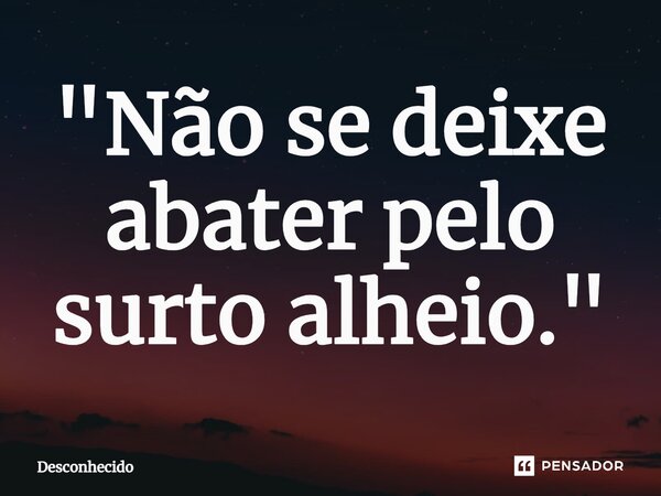 ⁠"Não se deixe abater pelo surto alheio."
