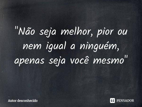 ⁠"Não seja melhor, pior ou nem igual a ninguém, apenas seja você mesmo"... Frase de Autor desconhecido.
