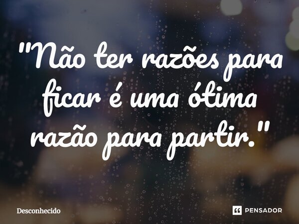 ⁠"Não ter razões para ficar é uma ótima razão para partir."