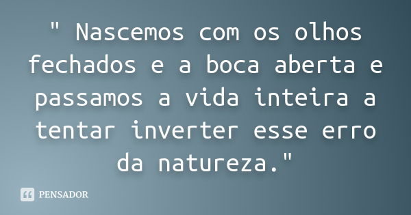 " Nascemos com os olhos fechados e a boca aberta e passamos a vida inteira a tentar inverter esse erro da natureza."