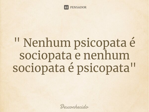 ⁠" Nenhum psicopata é sociopata e nenhum sociopata é psicopata "