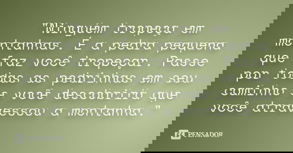 "Ninguém tropeça em montanhas. É a pedra pequena que faz você tropeçar. Passe por todas as pedrinhas em seu caminho e você descobrirá que você atravessou a... Frase de anonimo.
