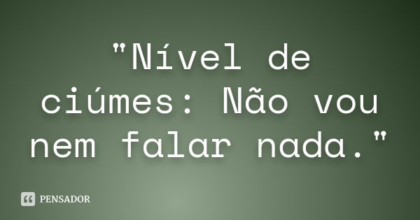 "Nível de ciúmes: Não vou nem falar nada."