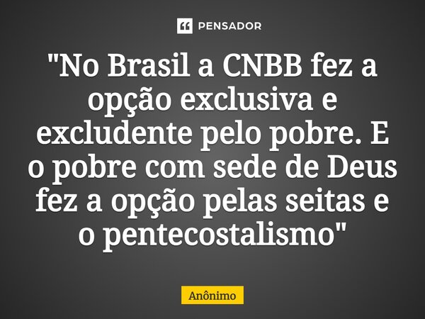 ⁠"No Brasil a CNBB fez a opção exclusiva e excludente pelo pobre. E o pobre com sede de Deus fez a opção pelas seitas e o pentecostalismo"... Frase de Anônimo.