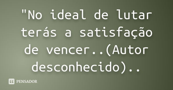 "No ideal de lutar terás a satisfação de vencer..(Autor desconhecido)..