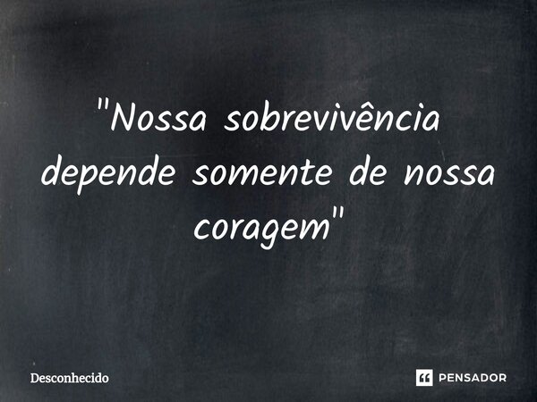 "⁠Nossa sobrevivência depende somente de nossa coragem"