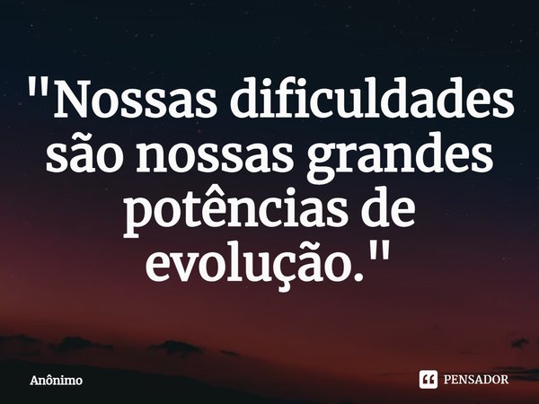 "⁠​Nossas dificuldades são nossas grandes potências de evolução."... Frase de Anônimo.